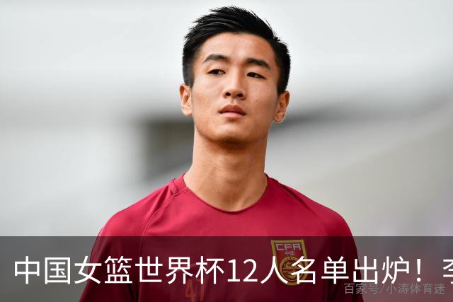 中国女篮世界杯12人名单出炉！李月汝遗失护照落选，韩旭张子宇领衔