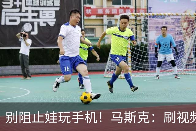 别阻止娃玩手机！马斯克：刷视频是如何让大脑变笨，得让孩子知晓