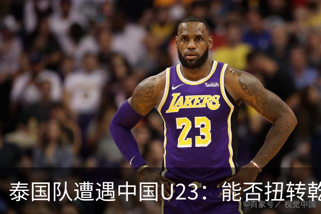 泰国队遭遇中国U23：能否扭转乾坤？