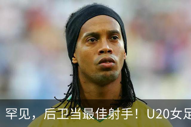 罕见，后卫当最佳射手！U20女足世界杯：中国队黄嘉欣3场4球