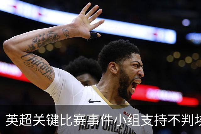 英超关键比赛事件小组支持不判埃弗顿球员杜斯伯里-霍尔点球