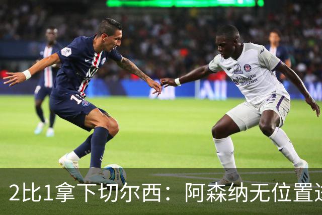 2比1拿下切尔西：阿森纳无位置进攻拆掉防线