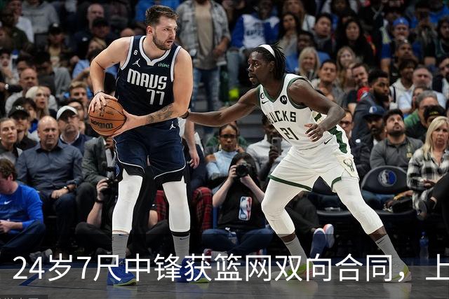 24岁7尺中锋获篮网双向合同，上季10天短工打动管理层