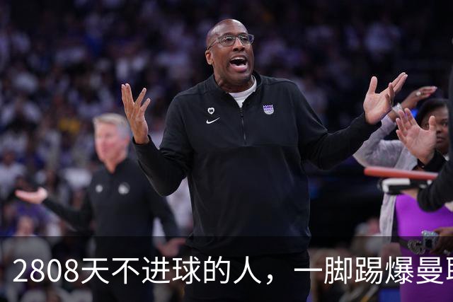 2808天不进球的人，一脚踢爆曼联整条防线！这口锅到底谁来背？